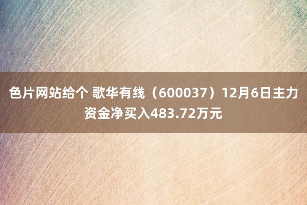 色片网站给个 歌华有线（600037）12月6日主力资金净买入483.72万元