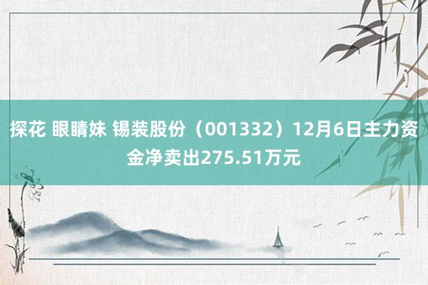 探花 眼睛妹 锡装股份（001332）12月6日主力资金净卖出275.51万元