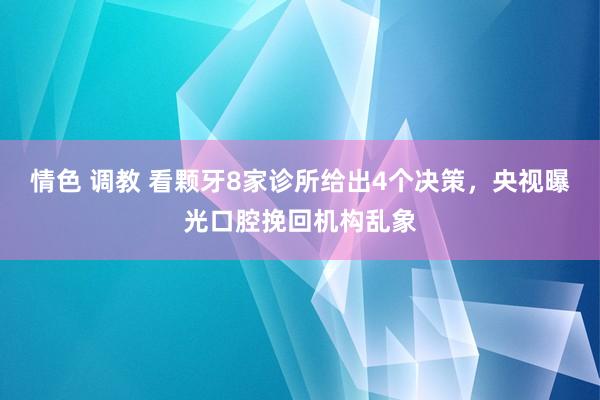 情色 调教 看颗牙8家诊所给出4个决策，央视曝光口腔挽回机构乱象