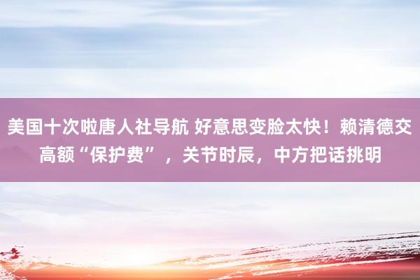 美国十次啦唐人社导航 好意思变脸太快！赖清德交高额“保护费” ，关节时辰，中方把话挑明