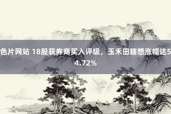 色片网站 18股获券商买入评级，玉禾田瞎想涨幅达54.72%