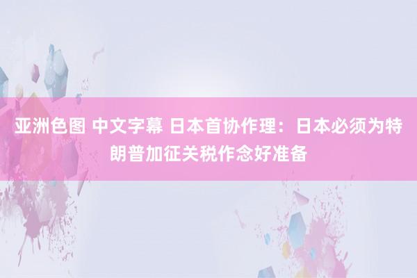 亚洲色图 中文字幕 日本首协作理：日本必须为特朗普加征关税作念好准备