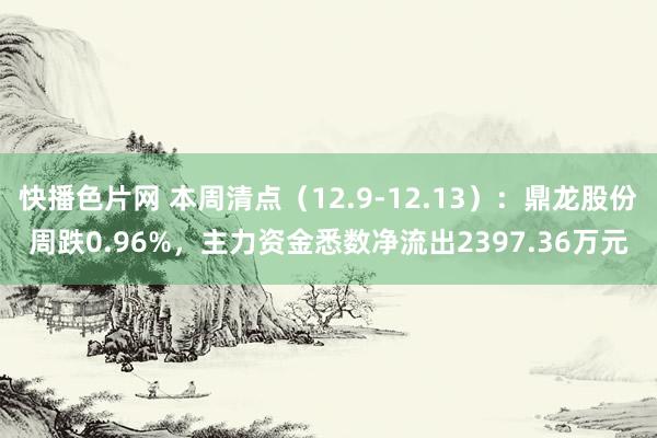 快播色片网 本周清点（12.9-12.13）：鼎龙股份周跌0.96%，主力资金悉数净流出2397.36万元