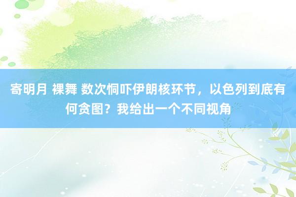 寄明月 裸舞 数次恫吓伊朗核环节，以色列到底有何贪图？我给出一个不同视角