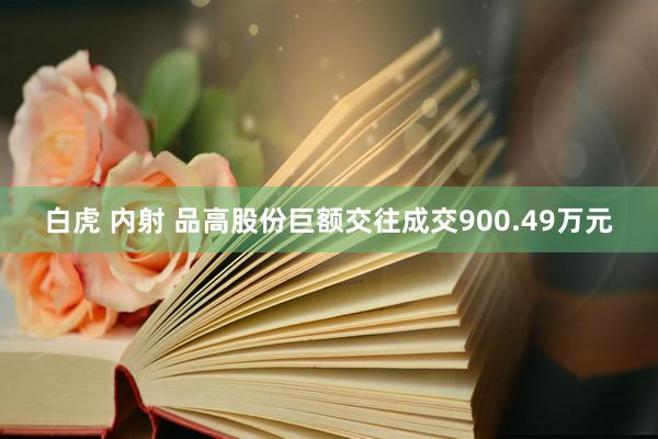 白虎 内射 品高股份巨额交往成交900.49万元