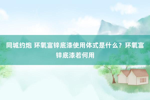 同城约炮 环氧富锌底漆使用体式是什么？环氧富锌底漆若何用