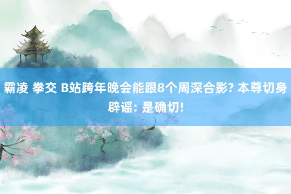 霸凌 拳交 B站跨年晚会能跟8个周深合影? 本尊切身辟谣: 是确切!