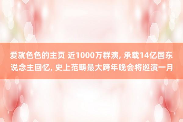 爱就色色的主页 近1000万群演， 承载14亿国东说念主回忆， 史上范畴最大跨年晚会将巡演一月