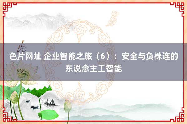 色片网址 企业智能之旅（6）：安全与负株连的东说念主工智能