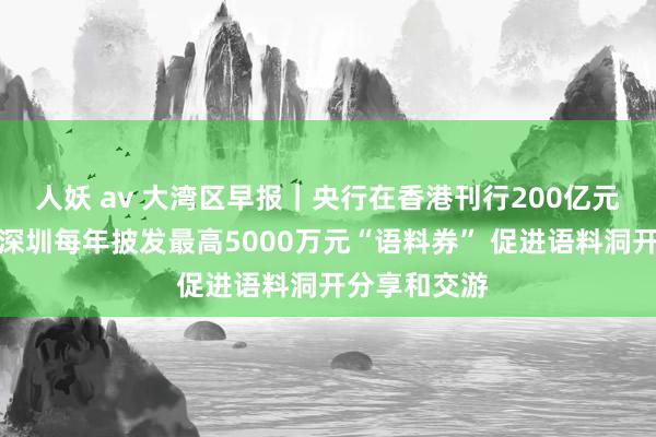 人妖 av 大湾区早报｜央行在香港刊行200亿元央行单子；深圳每年披发最高5000万元“语料券” 促进语料洞开分享和交游