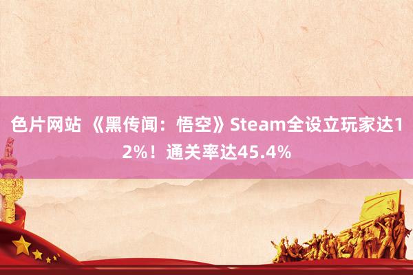 色片网站 《黑传闻：悟空》Steam全设立玩家达12%！通关率达45.4%