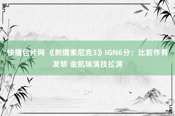 快播色片网 《刺猬索尼克3》IGN6分：比前作有发轫 金凯瑞演技拉满