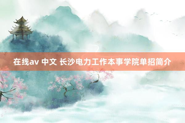 在线av 中文 长沙电力工作本事学院单招简介