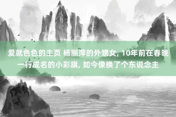 爱就色色的主页 杨丽萍的外甥女， 10年前在春晚一行成名的小彩旗， 如今像换了个东说念主