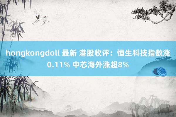 hongkongdoll 最新 港股收评：恒生科技指数涨0.11% 中芯海外涨超8%