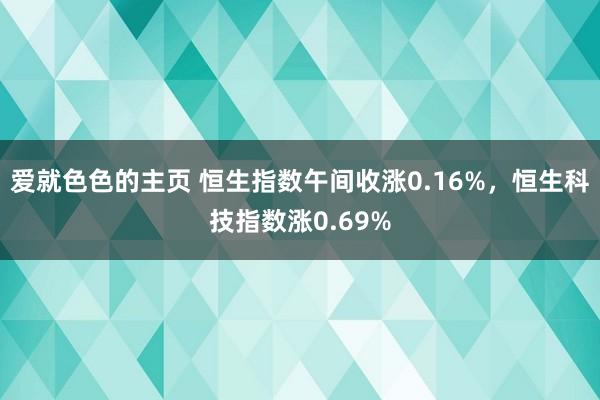 爱就色色的主页 恒生指数午间收涨0.16%，恒生科技指数涨0.69%