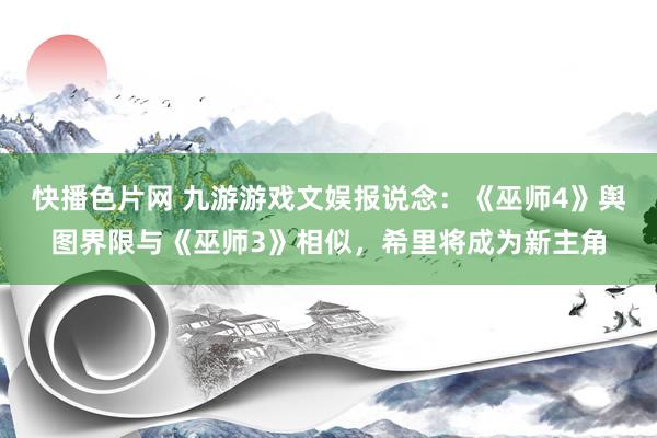 快播色片网 九游游戏文娱报说念：《巫师4》舆图界限与《巫师3》相似，希里将成为新主角