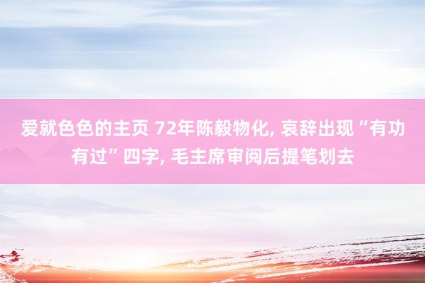 爱就色色的主页 72年陈毅物化， 哀辞出现“有功有过”四字， 毛主席审阅后提笔划去