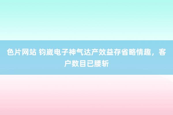 色片网站 钧崴电子神气达产效益存省略情趣，客户数目已腰斩