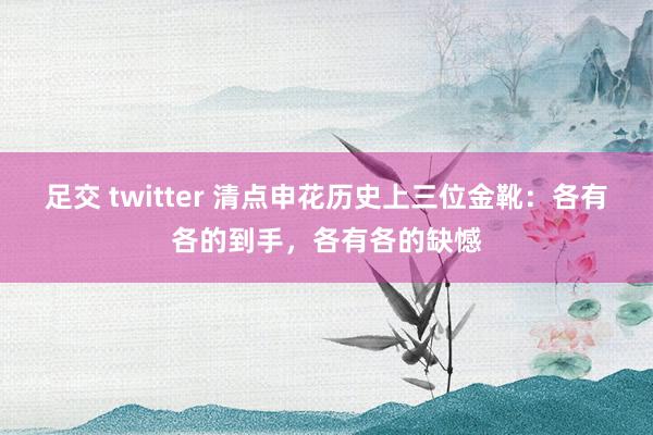 足交 twitter 清点申花历史上三位金靴：各有各的到手，各有各的缺憾