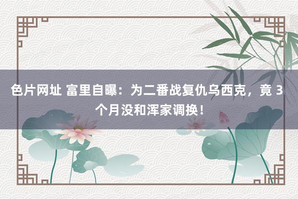 色片网址 富里自曝：为二番战复仇乌西克，竟 3 个月没和浑家调换！