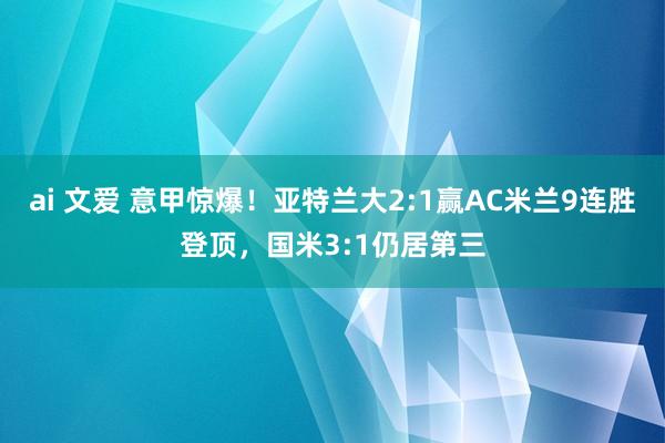 ai 文爱 意甲惊爆！亚特兰大2:1赢AC米兰9连胜登顶，国米3:1仍居第三