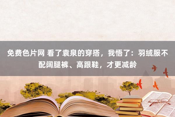 免费色片网 看了袁泉的穿搭，我悟了：羽绒服不配阔腿裤、高跟鞋，才更减龄