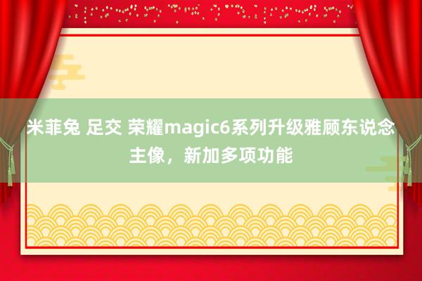 米菲兔 足交 荣耀magic6系列升级雅顾东说念主像，新加多项功能