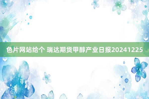 色片网站给个 瑞达期货甲醇产业日报20241225