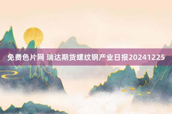 免费色片网 瑞达期货螺纹钢产业日报20241225