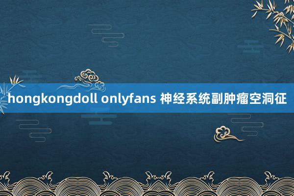 hongkongdoll onlyfans 神经系统副肿瘤空洞征