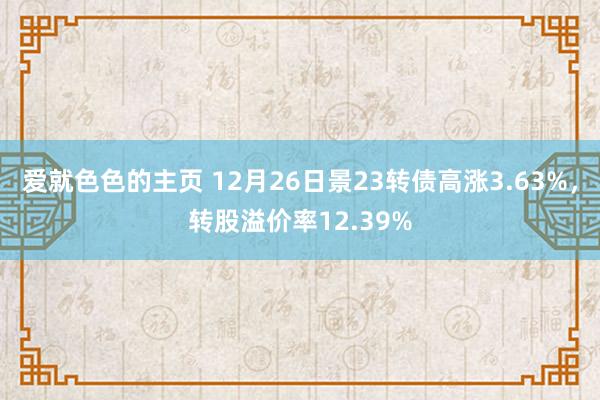 爱就色色的主页 12月26日景23转债高涨3.63%，转股溢价率12.39%