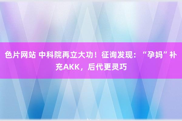 色片网站 中科院再立大功！征询发现：“孕妈”补充AKK，后代更灵巧