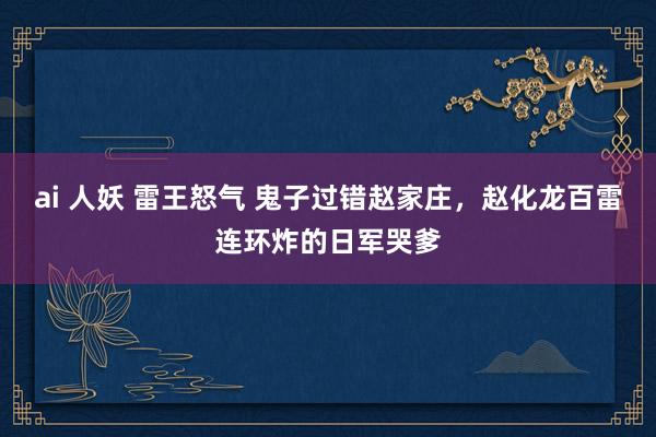 ai 人妖 雷王怒气 鬼子过错赵家庄，赵化龙百雷连环炸的日军哭爹