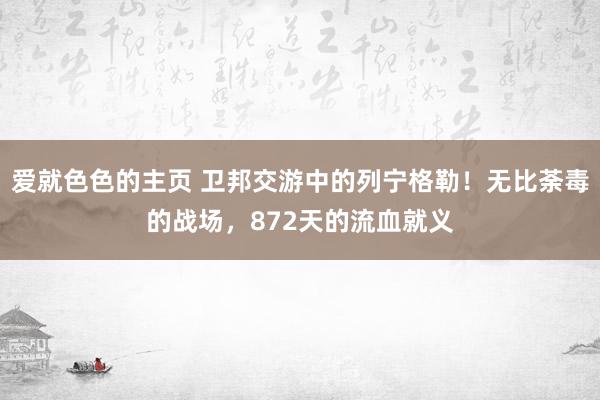 爱就色色的主页 卫邦交游中的列宁格勒！无比荼毒的战场，872天的流血就义