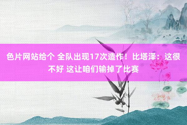 色片网站给个 全队出现17次造作！比塔泽：这很不好 这让咱们输掉了比赛