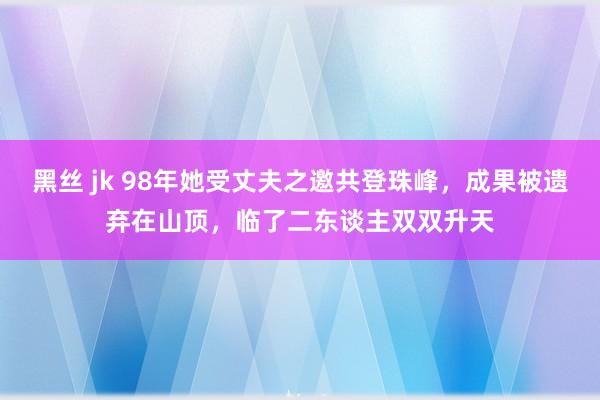 黑丝 jk 98年她受丈夫之邀共登珠峰，成果被遗弃在山顶，临了二东谈主双双升天