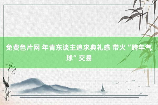 免费色片网 年青东谈主追求典礼感 带火“跨年气球”交易