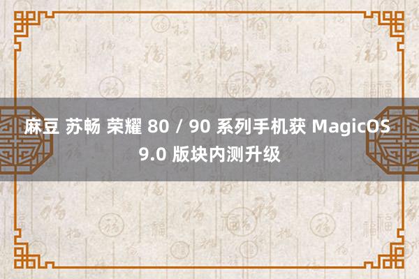 麻豆 苏畅 荣耀 80 / 90 系列手机获 MagicOS 9.0 版块内测升级