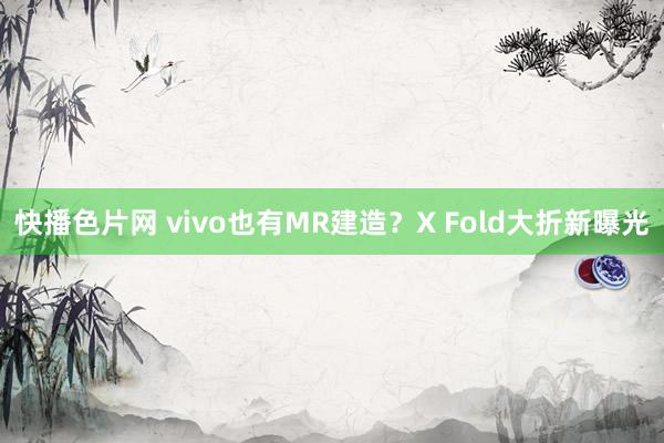 快播色片网 vivo也有MR建造？X Fold大折新曝光