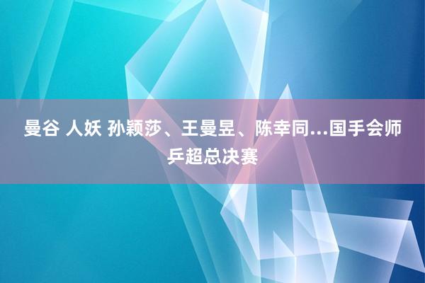 曼谷 人妖 孙颖莎、王曼昱、陈幸同...国手会师乒超总决赛