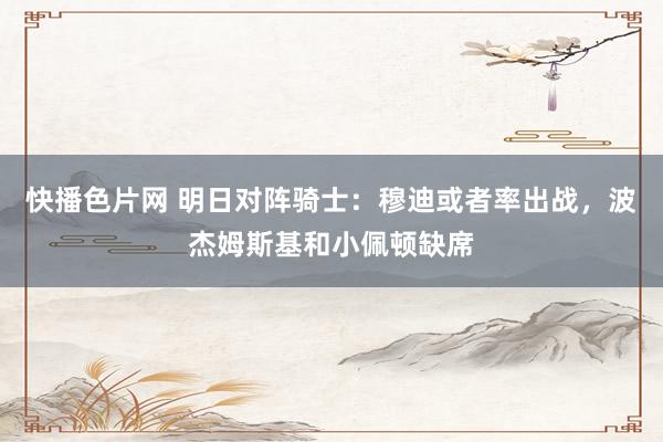 快播色片网 明日对阵骑士：穆迪或者率出战，波杰姆斯基和小佩顿缺席