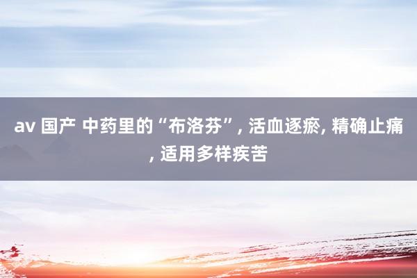 av 国产 中药里的“布洛芬”， 活血逐瘀， 精确止痛， 适用多样疾苦