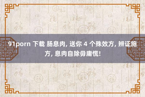 91porn 下载 肠息肉， 送你 4 个殊效方， 辨证施方， 息肉自除毋庸慌!