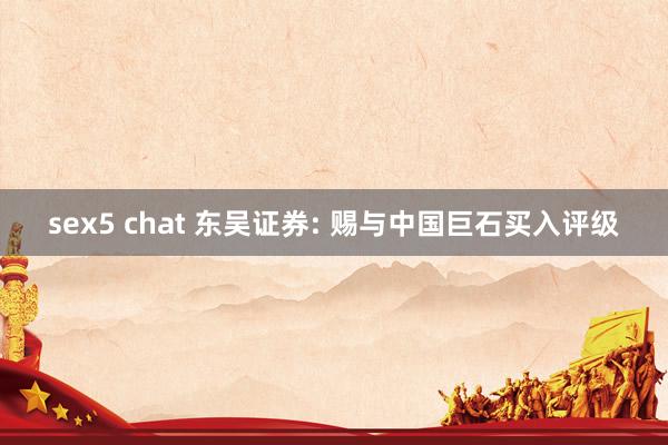 sex5 chat 东吴证券: 赐与中国巨石买入评级