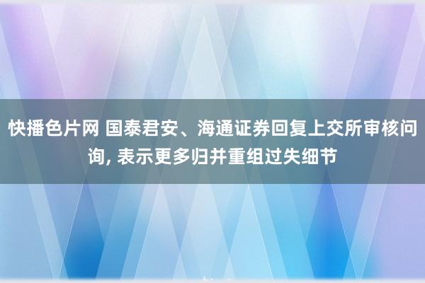 快播色片网 国泰君安、海通证券回复上交所审核问询， 表示更多归并重组过失细节