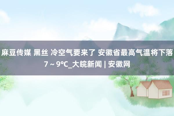 麻豆传媒 黑丝 冷空气要来了 安徽省最高气温将下落7～9℃_大皖新闻 | 安徽网