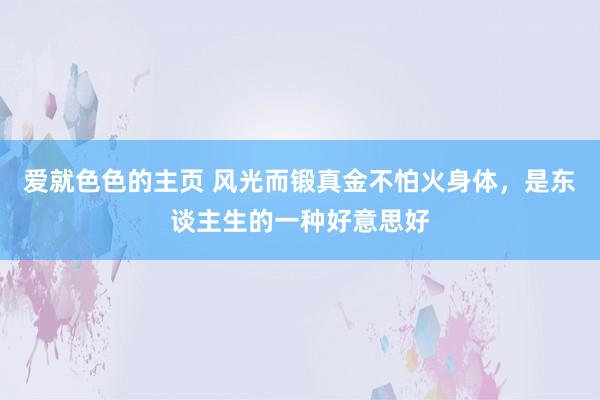 爱就色色的主页 风光而锻真金不怕火身体，是东谈主生的一种好意思好