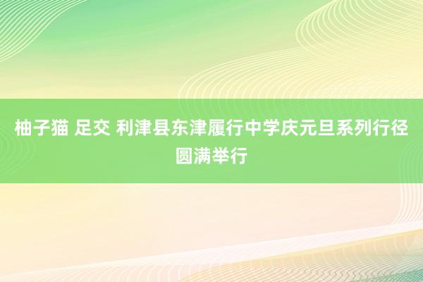 柚子猫 足交 利津县东津履行中学庆元旦系列行径圆满举行