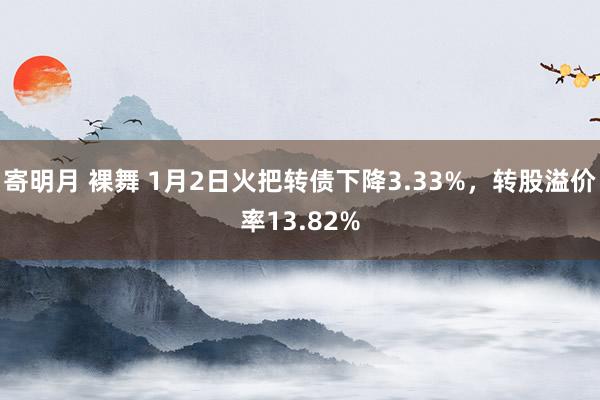 寄明月 裸舞 1月2日火把转债下降3.33%，转股溢价率13.82%